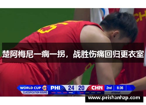 楚阿梅尼一瘸一拐，战胜伤痛回归更衣室